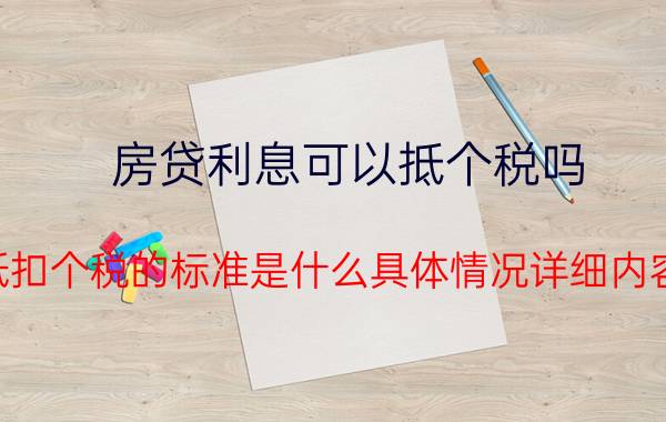 房贷利息可以抵个税吗 房贷抵扣个税的标准是什么具体情况详细内容介绍